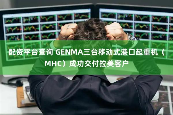 配资平台查询 GENMA三台移动式港口起重机（MHC）成功交付拉美客户