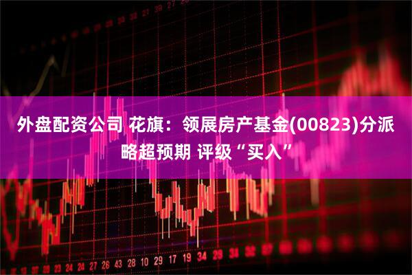外盘配资公司 花旗：领展房产基金(00823)分派略超预期 评级“买入”
