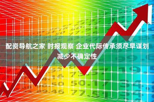 配资导航之家 时报观察 企业代际传承须尽早谋划减少不确定性