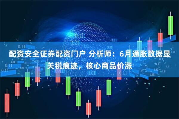 配资安全证券配资门户 分析师：6月通胀数据显关税痕迹，核心商品价涨