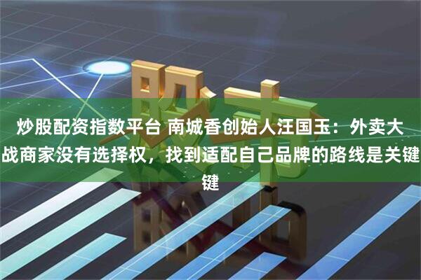 炒股配资指数平台 南城香创始人汪国玉：外卖大战商家没有选择权，找到适配自己品牌的路线是关键