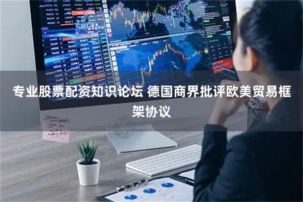 专业股票配资知识论坛 德国商界批评欧美贸易框架协议