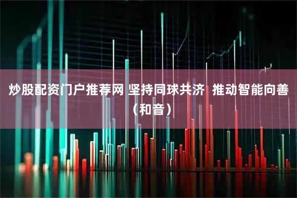 炒股配资门户推荐网 坚持同球共济  推动智能向善（和音）