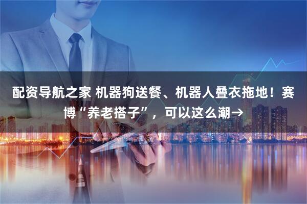 配资导航之家 机器狗送餐、机器人叠衣拖地！赛博“养老搭子”，可以这么潮→