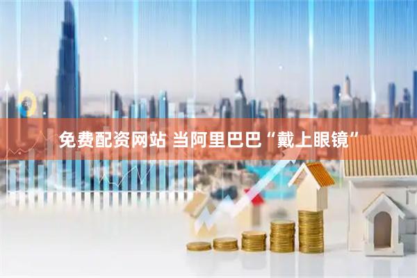 免费配资网站 当阿里巴巴“戴上眼镜”