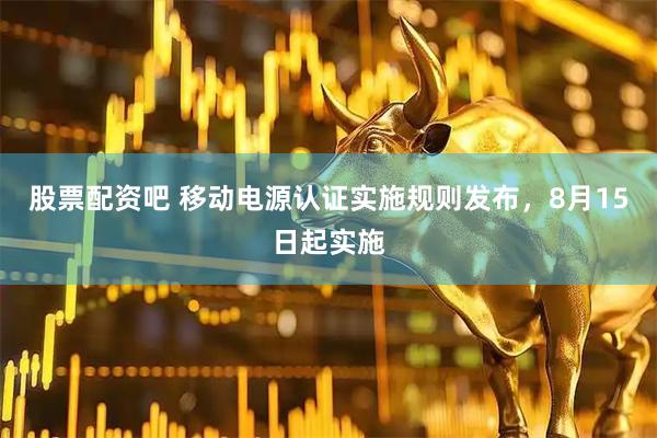 股票配资吧 移动电源认证实施规则发布，8月15日起实施
