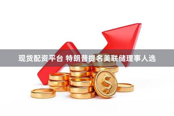 现货配资平台 特朗普提名美联储理事人选