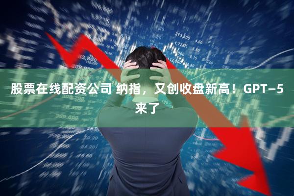 股票在线配资公司 纳指，又创收盘新高！GPT—5来了