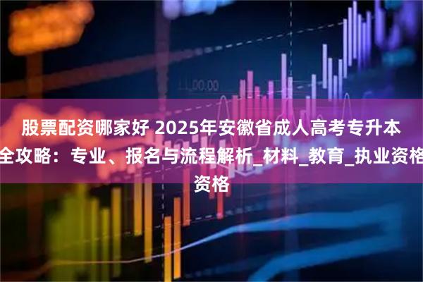 股票配资哪家好 2025年安徽省成人高考专升本全攻略：专业、报名与流程解析_材料_教育_执业资格
