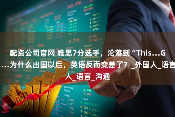 配资公司官网 雅思7分选手，沦落到“This…Good”…为什么出国以后，英语反而变差了？_外国人_语言_沟通