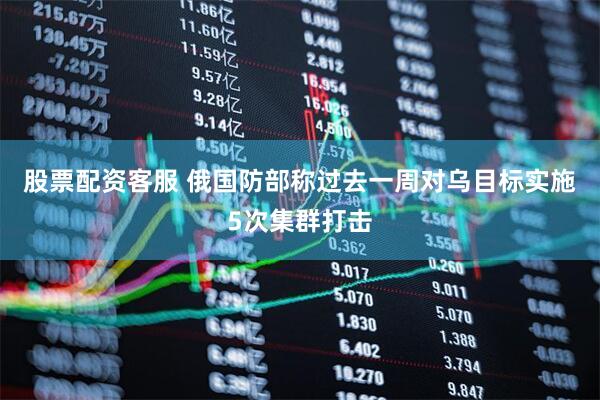 股票配资客服 俄国防部称过去一周对乌目标实施5次集群打击