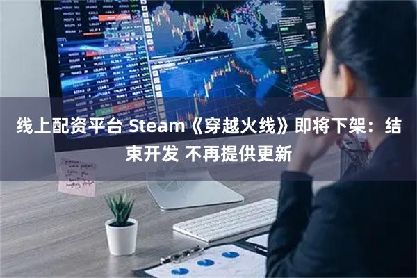 线上配资平台 Steam《穿越火线》即将下架：结束开发 不再提供更新