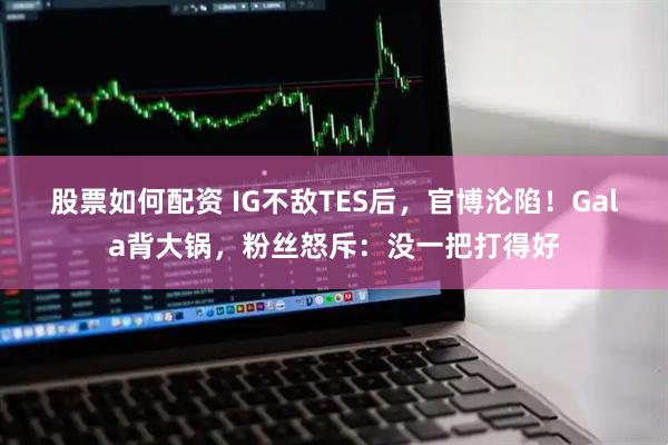 股票如何配资 IG不敌TES后，官博沦陷！Gala背大锅，粉丝怒斥：没一把打得好
