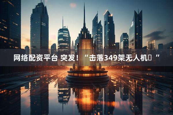 网络配资平台 突发！“击落349架无人机‌”